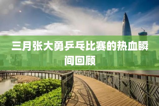 三月張大勇乒乓比賽的熱血瞬間回顧