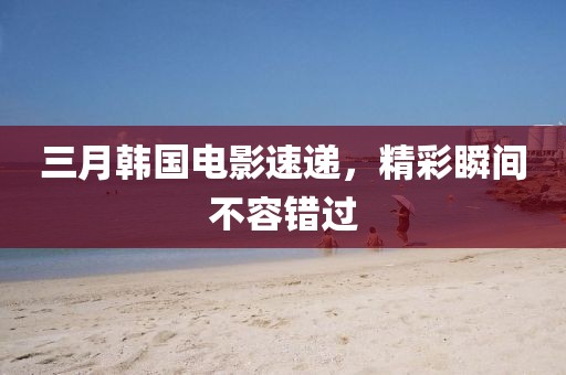 三月韓國電影速遞，精彩瞬間不容錯過