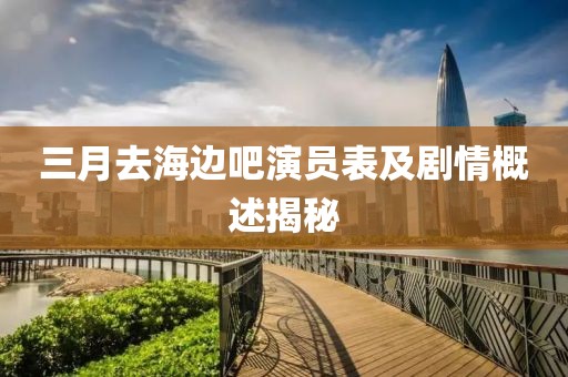 三月去海邊吧演員表及劇情概述揭秘