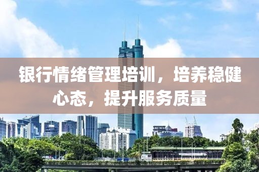 銀行情緒管理培訓，培養(yǎng)穩(wěn)健心態(tài)，提升服務質量
