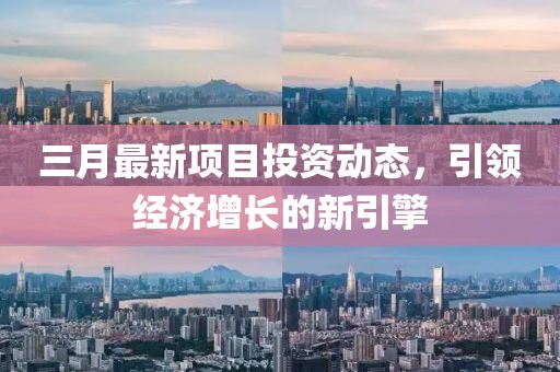 三月最新項(xiàng)目投資動(dòng)態(tài)，引領(lǐng)經(jīng)濟(jì)增長(zhǎng)的新引擎