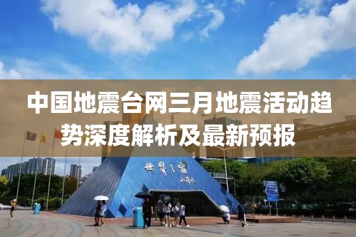 中國地震臺網(wǎng)三月地震活動趨勢深度解析及最新預(yù)報
