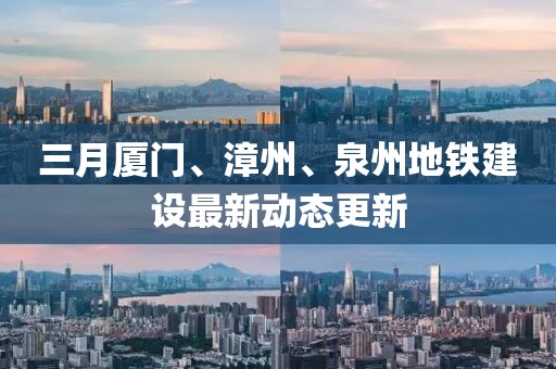 三月廈門、漳州、泉州地鐵建設(shè)最新動(dòng)態(tài)更新