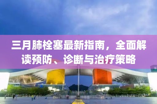 三月肺栓塞最新指南，全面解讀預防、診斷與治療策略
