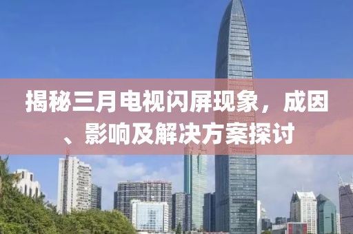 揭秘三月電視閃屏現(xiàn)象，成因、影響及解決方案探討