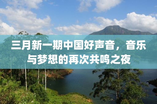 三月新一期中國好聲音，音樂與夢想的再次共鳴之夜