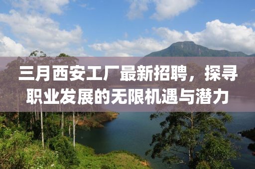 三月西安工廠最新招聘，探尋職業(yè)發(fā)展的無(wú)限機(jī)遇與潛力