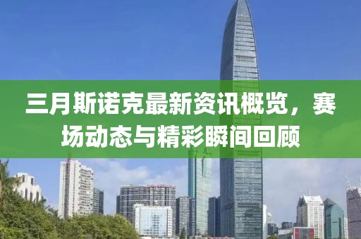 三月斯諾克最新資訊概覽，賽場(chǎng)動(dòng)態(tài)與精彩瞬間回顧