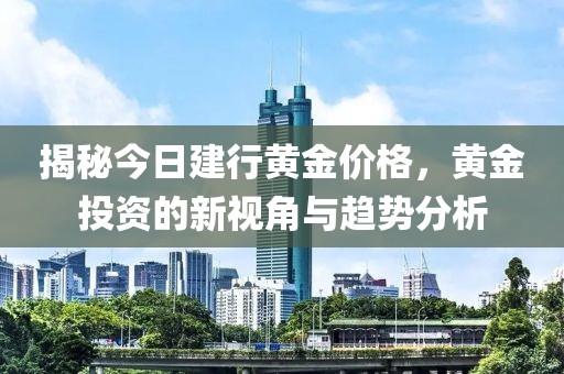揭秘今日建行黃金價(jià)格，黃金投資的新視角與趨勢(shì)分析
