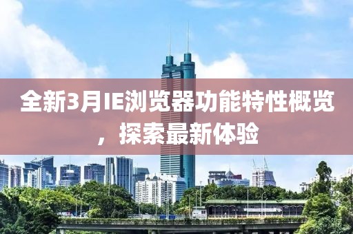 全新3月IE瀏覽器功能特性概覽，探索最新體驗