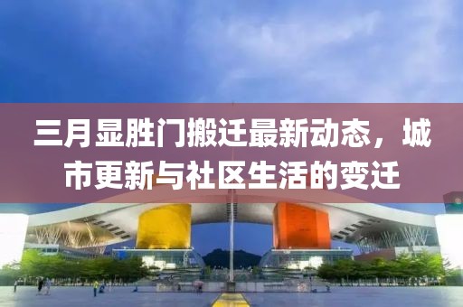 三月顯勝門(mén)搬遷最新動(dòng)態(tài)，城市更新與社區(qū)生活的變遷