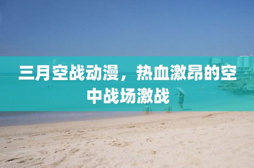 三月空戰(zhàn)動漫，熱血激昂的空中戰(zhàn)場激戰(zhàn)
