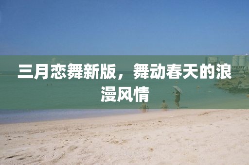 三月戀舞新版，舞動春天的浪漫風情