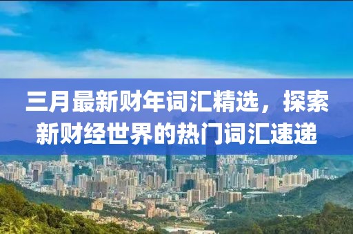 三月最新財(cái)年詞匯精選，探索新財(cái)經(jīng)世界的熱門詞匯速遞