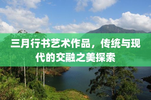 三月行書藝術(shù)作品，傳統(tǒng)與現(xiàn)代的交融之美探索
