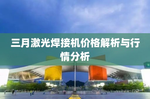 三月激光焊接機價格解析與行情分析