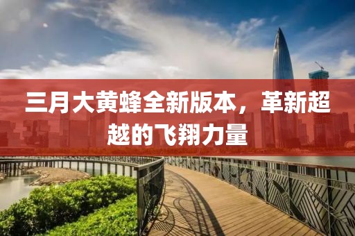 三月大黃蜂全新版本，革新超越的飛翔力量