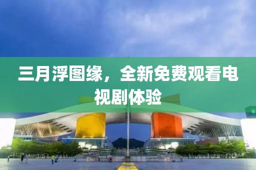 三月浮圖緣，全新免費(fèi)觀看電視劇體驗(yàn)