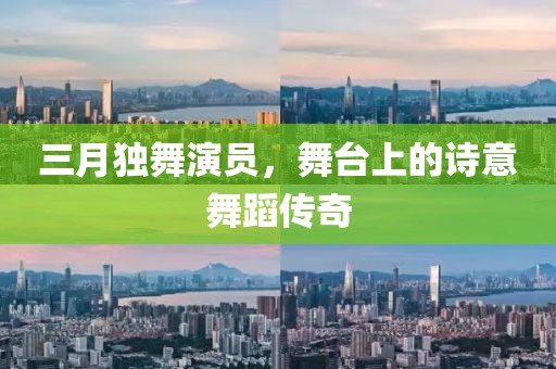 三月獨舞演員，舞臺上的詩意舞蹈傳奇