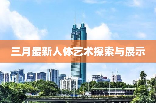 三月最新人體藝術探索與展示