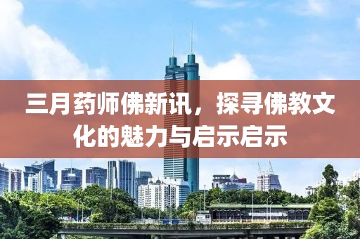 三月藥師佛新訊，探尋佛教文化的魅力與啟示啟示