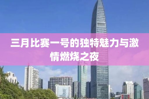 三月比賽一號(hào)的獨(dú)特魅力與激情燃燒之夜