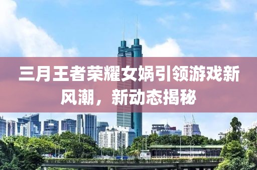 三月王者榮耀女媧引領(lǐng)游戲新風(fēng)潮，新動(dòng)態(tài)揭秘