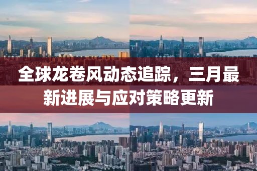 全球龍卷風(fēng)動(dòng)態(tài)追蹤，三月最新進(jìn)展與應(yīng)對(duì)策略更新
