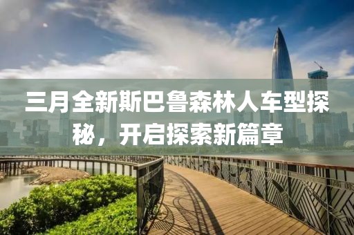 三月全新斯巴魯森林人車型探秘，開(kāi)啟探索新篇章