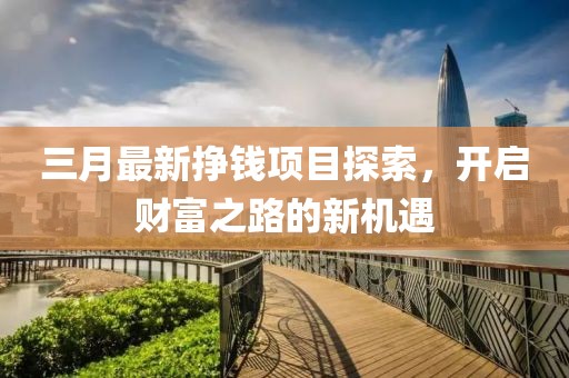 三月最新掙錢項(xiàng)目探索，開(kāi)啟財(cái)富之路的新機(jī)遇