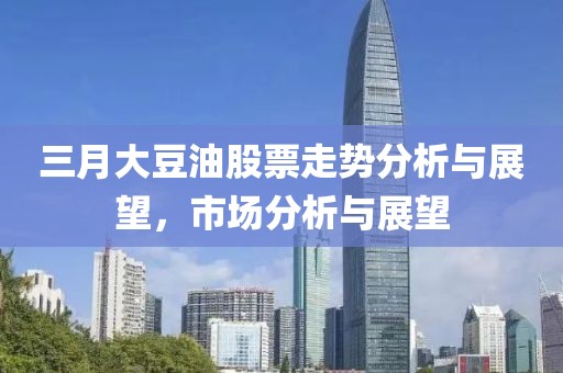 三月大豆油股票走勢(shì)分析與展望，市場(chǎng)分析與展望