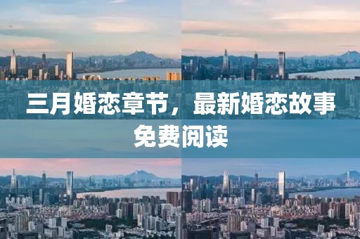 三月婚戀章節(jié)，最新婚戀故事免費(fèi)閱讀