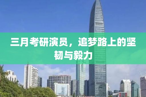 三月考研演員，追夢(mèng)路上的堅(jiān)韌與毅力