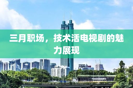 三月職場(chǎng)，技術(shù)活電視劇的魅力展現(xiàn)