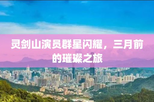 靈劍山演員群星閃耀，三月前的璀璨之旅