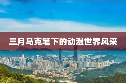 三月馬克筆下的動(dòng)漫世界風(fēng)采