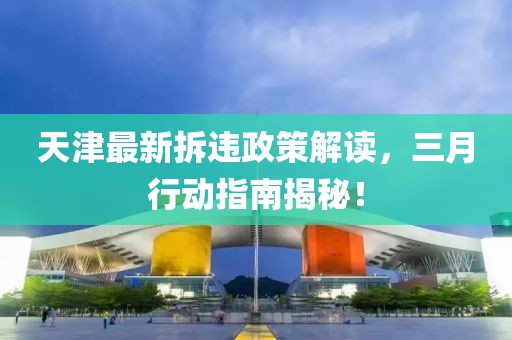 天津最新拆違政策解讀，三月行動(dòng)指南揭秘！