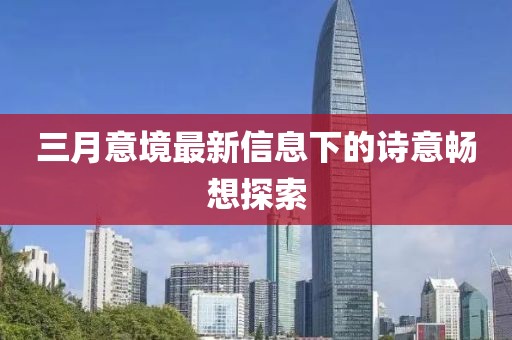 三月意境最新信息下的詩意暢想探索