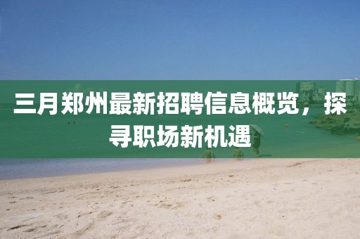 三月鄭州最新招聘信息概覽，探尋職場新機(jī)遇