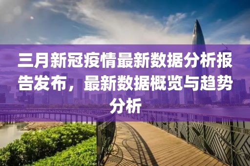 三月新冠疫情最新數(shù)據(jù)分析報告發(fā)布，最新數(shù)據(jù)概覽與趨勢分析