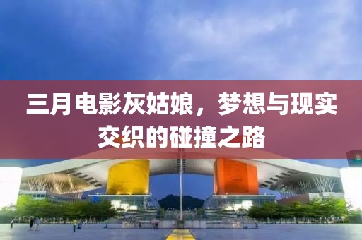 三月電影灰姑娘，夢想與現(xiàn)實(shí)交織的碰撞之路