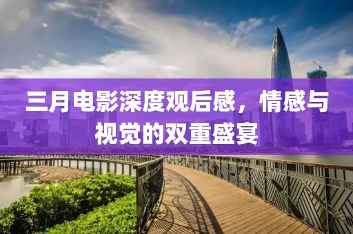 三月電影深度觀后感，情感與視覺的雙重盛宴