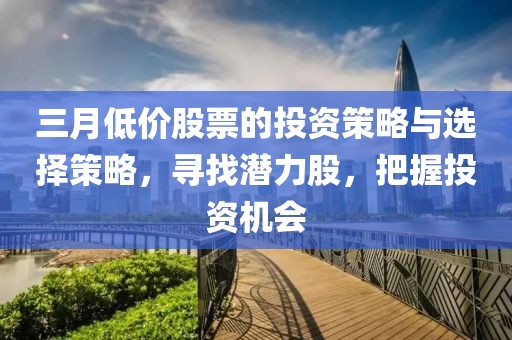 三月低價股票的投資策略與選擇策略，尋找潛力股，把握投資機(jī)會