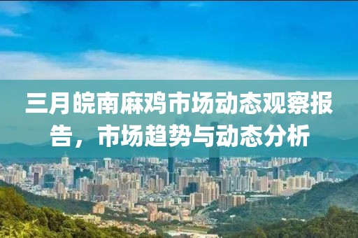 三月皖南麻雞市場動(dòng)態(tài)觀察報(bào)告，市場趨勢與動(dòng)態(tài)分析