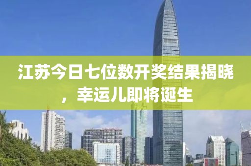 江蘇今日七位數(shù)開獎(jiǎng)結(jié)果揭曉，幸運(yùn)兒即將誕生