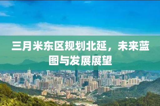 三月米東區(qū)規(guī)劃北延，未來藍(lán)圖與發(fā)展展望