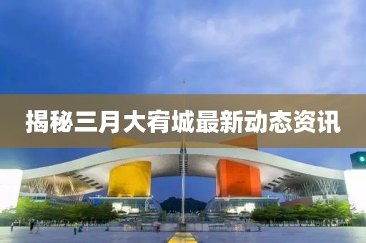 揭秘三月大宥城最新動態(tài)資訊