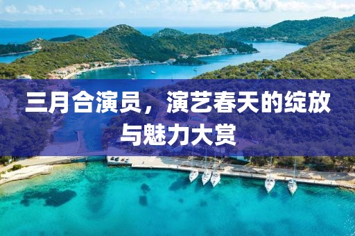 三月合演員，演藝春天的綻放與魅力大賞