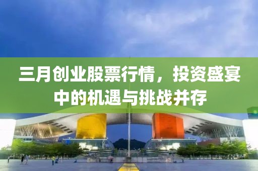 三月創(chuàng)業(yè)股票行情，投資盛宴中的機(jī)遇與挑戰(zhàn)并存
