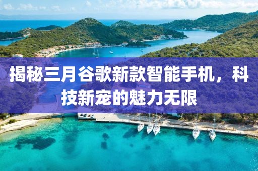 揭秘三月谷歌新款智能手機(jī)，科技新寵的魅力無限